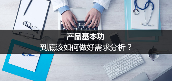 产品基本功：到底该如何做好需求分析？