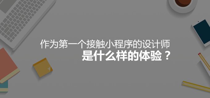 作为第一个接触小程序的设计师，是什么样的体验？