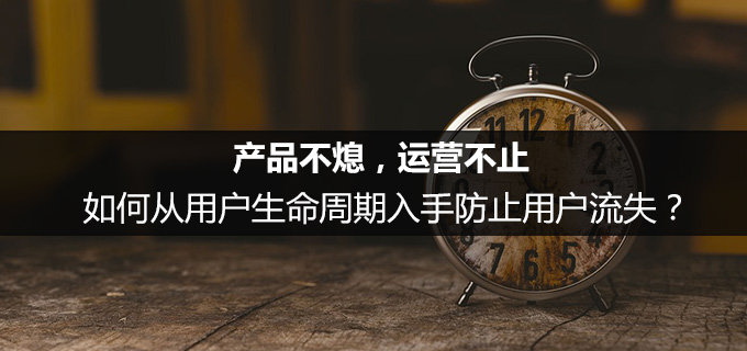 产品不熄，运营不止：如何从用户生命周期入手防止用户流失？