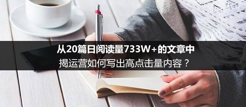 从20篇日阅读量733W+的文章中，揭运营如何写出高点击量内容？