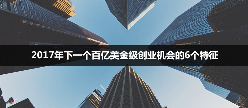 2017年下一个百亿美金级创业机会的6个特征